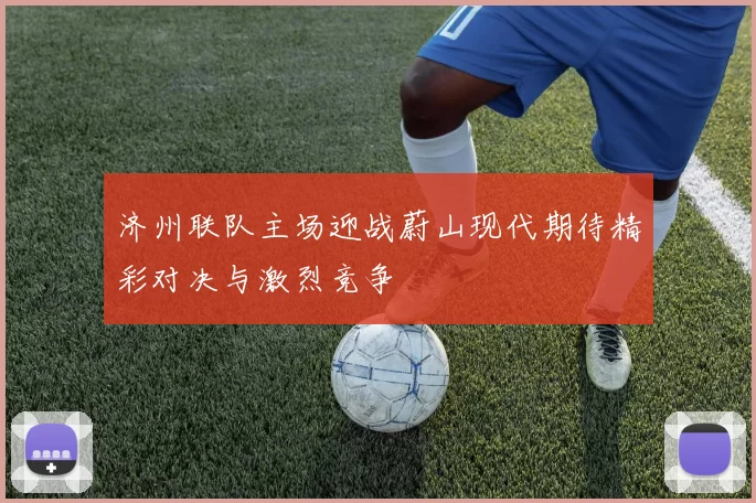 济州联队主场迎战蔚山现代期待精彩对决与激烈竞争