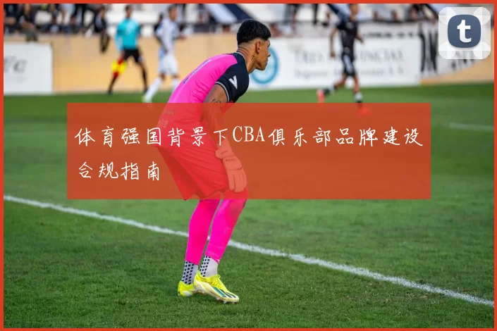 体育强国背景下CBA俱乐部品牌建设合规指南