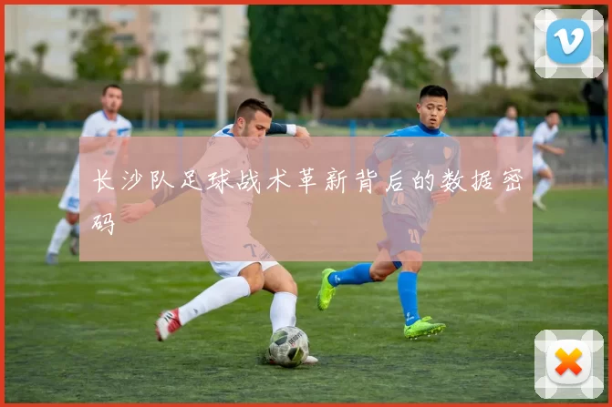 长沙队足球战术革新背后的数据密码