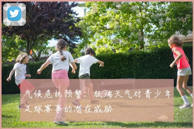 气候危机预警：极端天气对青少年足球赛事的潜在威胁