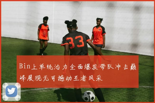 Bin上单统治力全面爆发带队冲击巅峰展现无可撼动王者风采