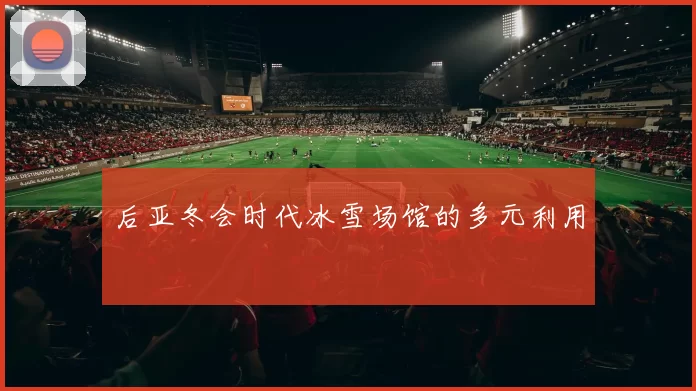 后亚冬会时代冰雪场馆的多元利用