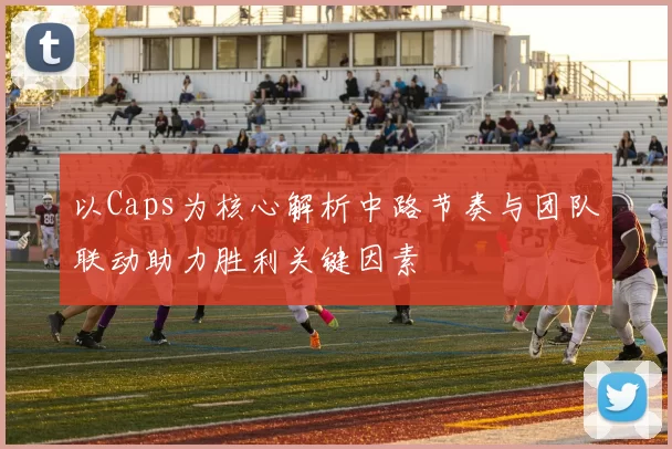 以Caps为核心解析中路节奏与团队联动助力胜利关键因素
