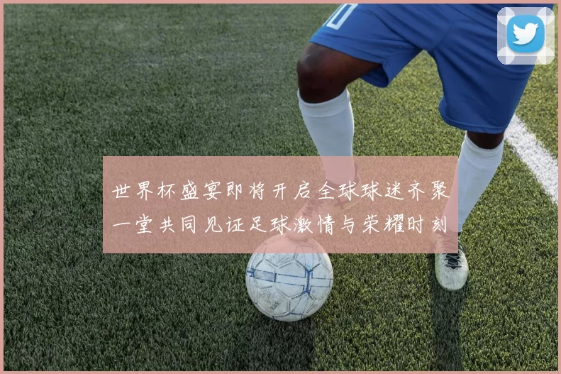 世界杯盛宴即将开启全球球迷齐聚一堂共同见证足球激情与荣耀时刻