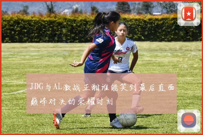 JDG与AL激战正酣谁能笑到最后直面巅峰对决的荣耀时刻