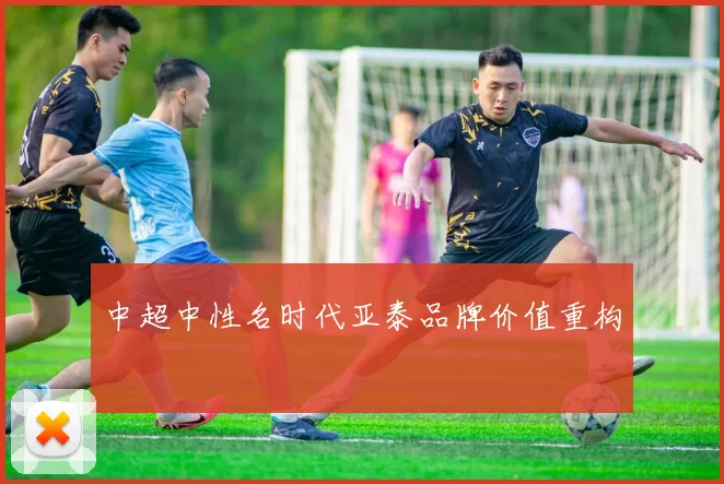 中超中性名时代亚泰品牌价值重构