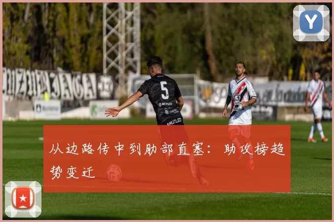 从边路传中到肋部直塞：助攻榜趋势变迁