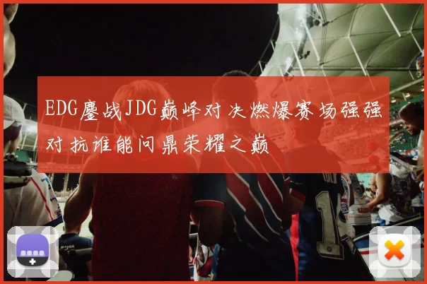 EDG鏖战JDG巅峰对决燃爆赛场强强对抗谁能问鼎荣耀之巅