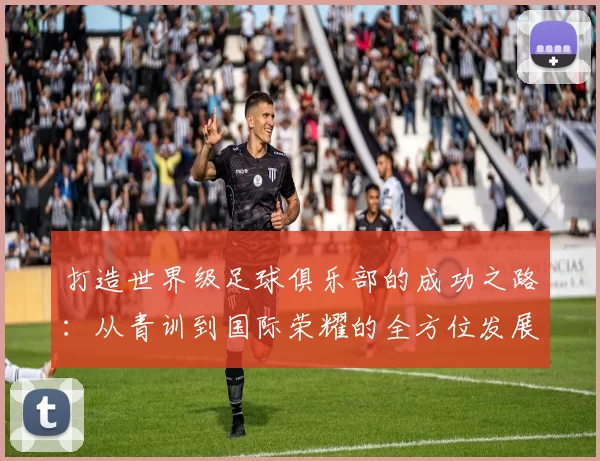 打造世界级足球俱乐部的成功之路：从青训到国际荣耀的全方位发展策略