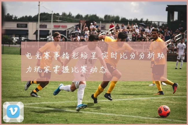 电竞赛事精彩纷呈 实时比分分析助力玩家掌握比赛动态