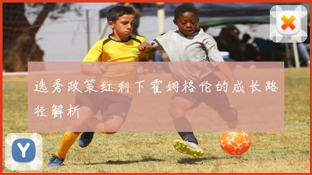 选秀政策红利下霍姆格伦的成长路径解析