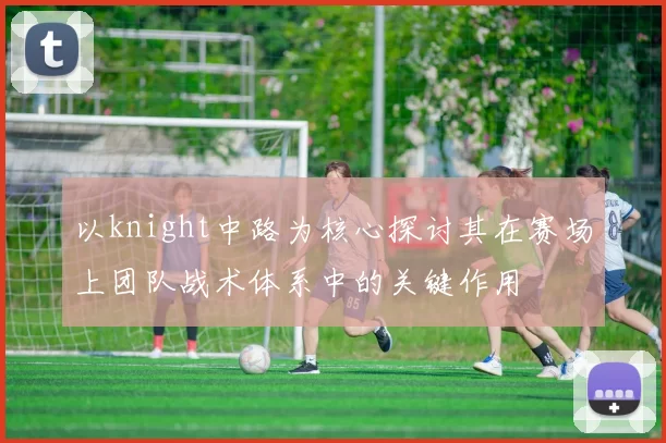 以knight中路为核心探讨其在赛场上团队战术体系中的关键作用
