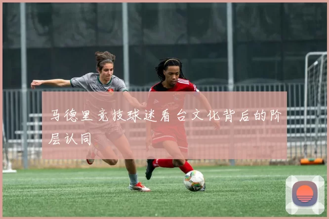 马德里竞技球迷看台文化背后的阶层认同