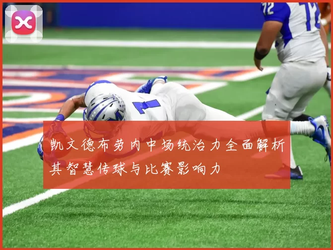 凯文德布劳内中场统治力全面解析其智慧传球与比赛影响力
