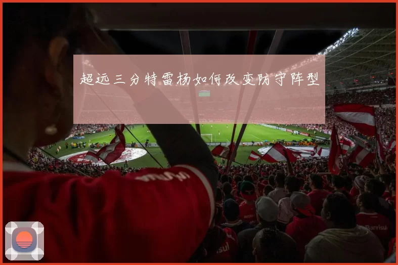 超远三分特雷杨如何改变防守阵型