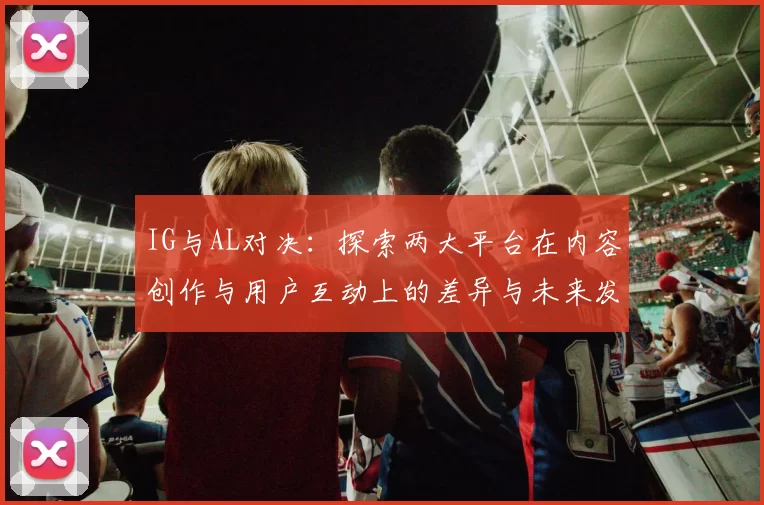 IG与AL对决：探索两大平台在内容创作与用户互动上的差异与未来发展趋势