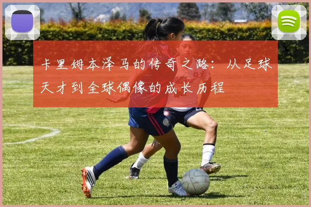 卡里姆本泽马的传奇之路：从足球天才到全球偶像的成长历程