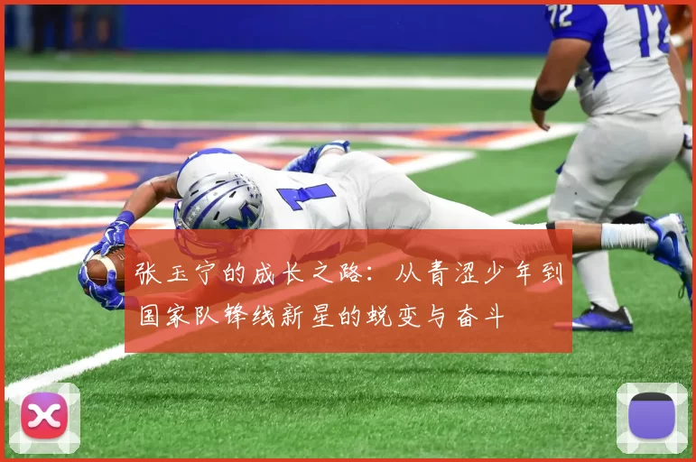 张玉宁的成长之路：从青涩少年到国家队锋线新星的蜕变与奋斗