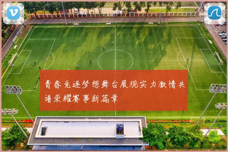 青春竞逐梦想舞台展现实力激情共谱荣耀赛事新篇章