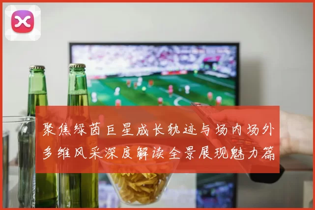 聚焦绿茵巨星成长轨迹与场内场外多维风采深度解读全景展现魅力篇