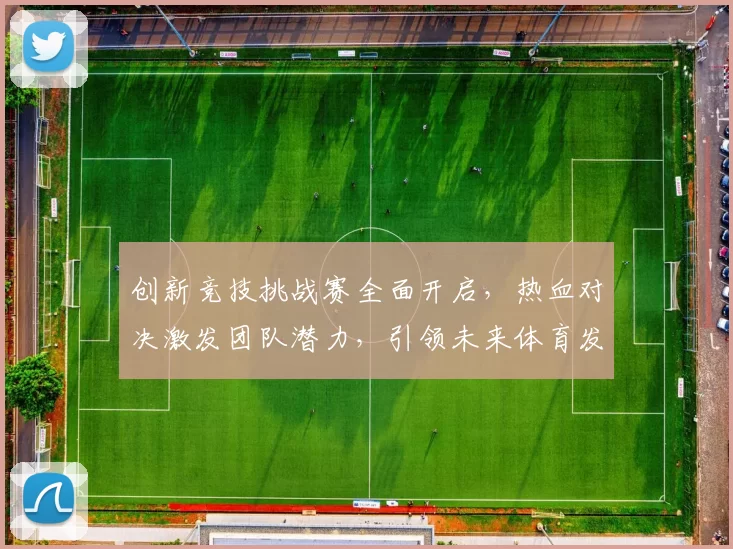 创新竞技挑战赛全面开启，热血对决激发团队潜力，引领未来体育发展新潮流