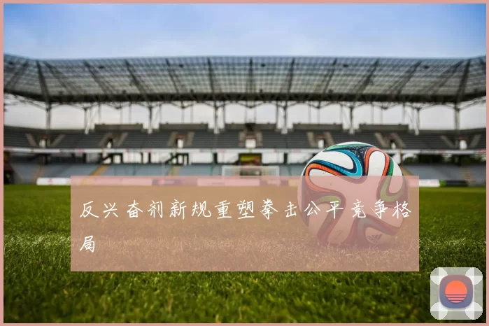 反兴奋剂新规重塑拳击公平竞争格局