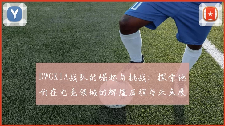 DWGKIA战队的崛起与挑战：探索他们在电竞领域的辉煌历程与未来展望